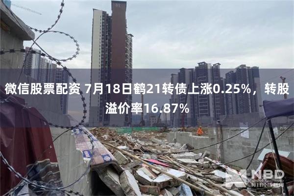 微信股票配资 7月18日鹤21转债上涨0.25%，转股溢价率16.87%