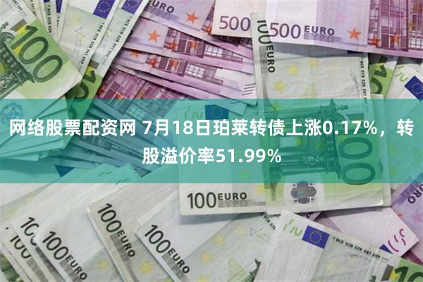 网络股票配资网 7月18日珀莱转债上涨0.17%，转股溢价率51.99%