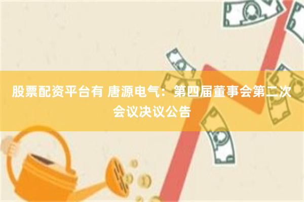 股票配资平台有 唐源电气：第四届董事会第二次会议决议公告