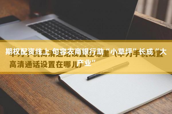 期权配资线上 句容农商银行助“小草坪”长成“大产业”