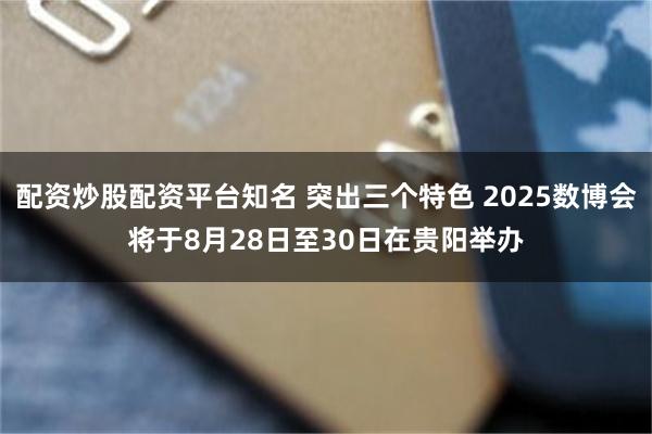 配资炒股配资平台知名 突出三个特色 2025数博会将于8月28日至30日在贵阳举办