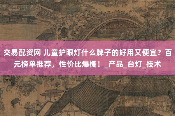 交易配资网 儿童护眼灯什么牌子的好用又便宜？百元榜单推荐，性价比爆棚！_产品_台灯_技术