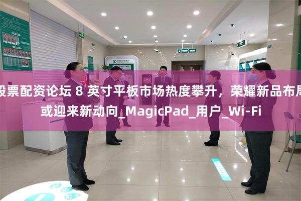 股票配资论坛 8 英寸平板市场热度攀升，荣耀新品布局或迎来新动向_MagicPad_用户_Wi-Fi