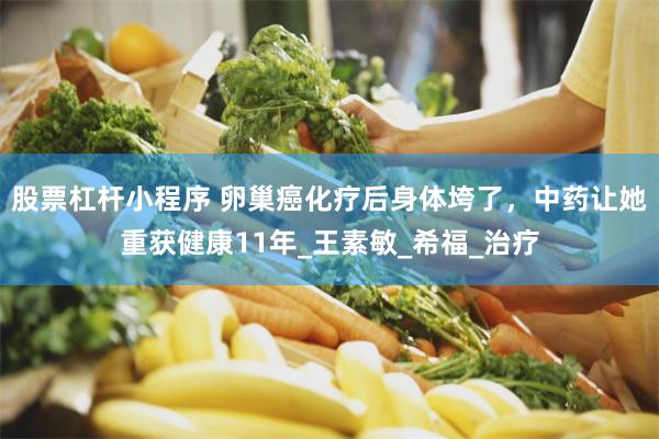 股票杠杆小程序 卵巢癌化疗后身体垮了，中药让她重获健康11年_王素敏_希福_治疗