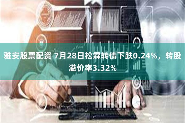 雅安股票配资 7月28日松霖转债下跌0.24%，转股溢价率3.32%