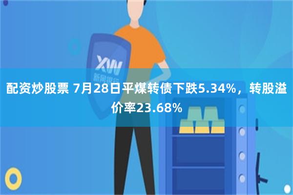 配资炒股票 7月28日平煤转债下跌5.34%，转股溢价率23.68%