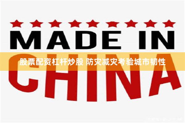 股票配资杠杆炒股 防灾减灾考验城市韧性
