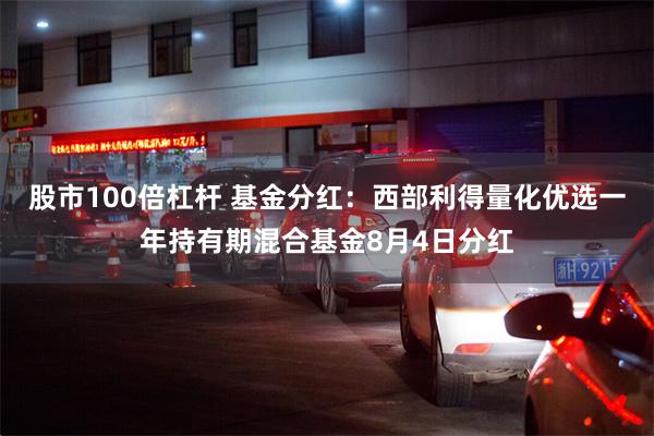 股市100倍杠杆 基金分红：西部利得量化优选一年持有期混合基金8月4日分红