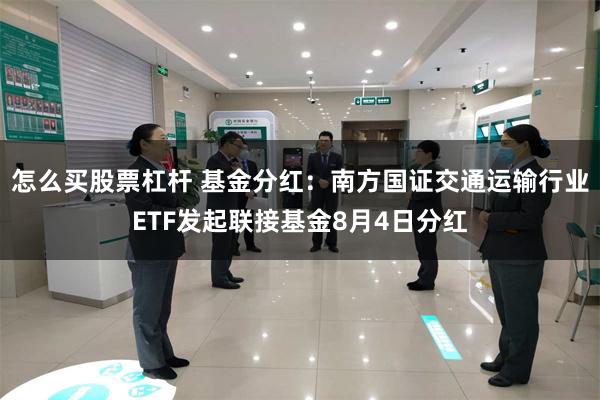 怎么买股票杠杆 基金分红：南方国证交通运输行业ETF发起联接基金8月4日分红