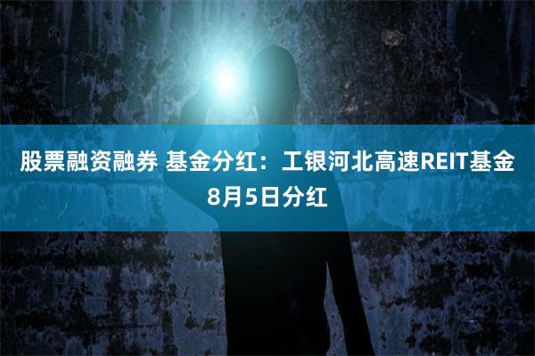 股票融资融券 基金分红：工银河北高速REIT基金8月5日分红