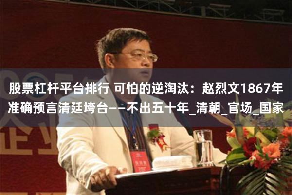 股票杠杆平台排行 可怕的逆淘汰：赵烈文1867年准确预言清廷垮台——不出五十年_清朝_官场_国家