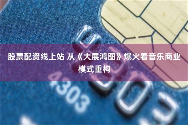 股票配资线上站 从《大展鸿图》爆火看音乐商业模式重构