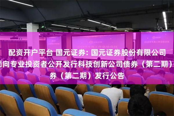 配资开户平台 国元证券: 国元证券股份有限公司2025年面向专业投资者公开发行科技创新公司债券(第二期)发行公告