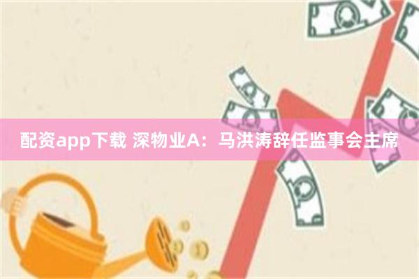 配资app下载 深物业A：马洪涛辞任监事会主席