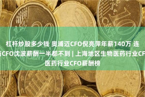 杠杆炒股多少钱 奥浦迈CFO倪亮萍年薪140万 连上海医药CFO沈波薪酬一半都不到 | 上海地区生物医药行业CFO薪酬榜