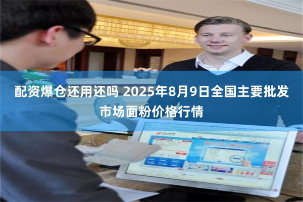 配资爆仓还用还吗 2025年8月9日全国主要批发市场面粉价格行情