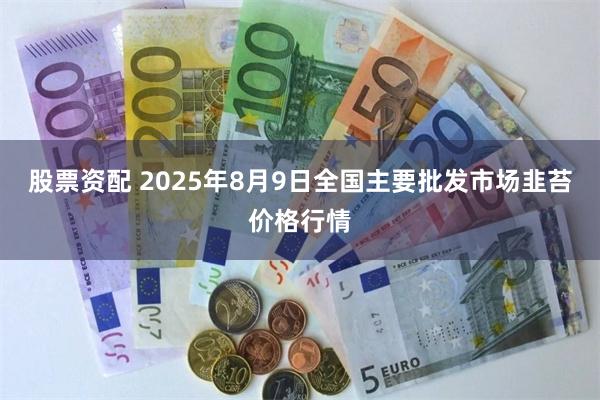 股票资配 2025年8月9日全国主要批发市场韭苔价格行情
