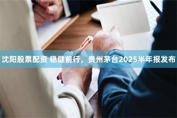 沈阳股票配资 稳健前行，贵州茅台2025半年报发布