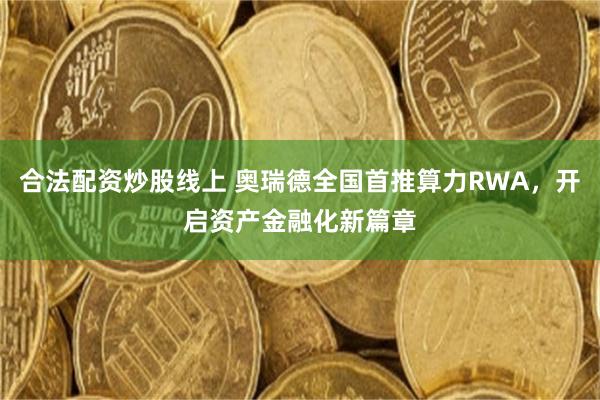 合法配资炒股线上 奥瑞德全国首推算力RWA，开启资产金融化新篇章