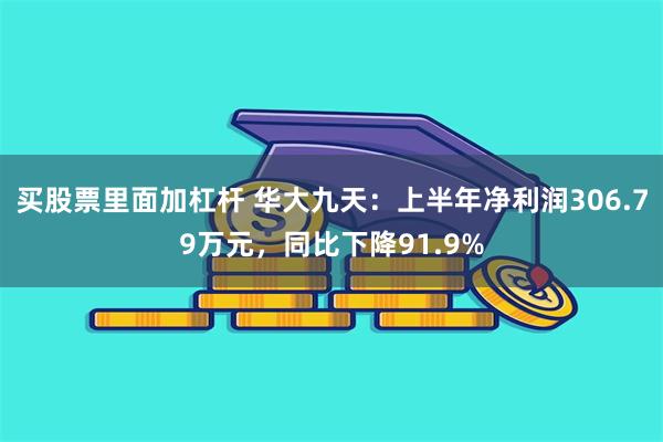 买股票里面加杠杆 华大九天：上半年净利润306.79万元，同比下降91.9%