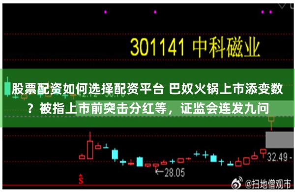 股票配资如何选择配资平台 巴奴火锅上市添变数？被指上市前突击分红等，证监会连发九问
