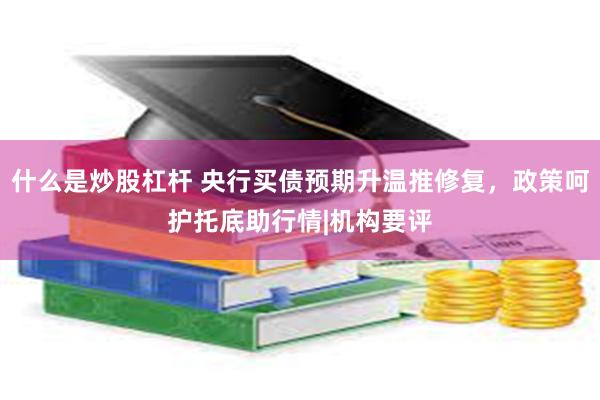 什么是炒股杠杆 央行买债预期升温推修复，政策呵护托底助行情|机构要评