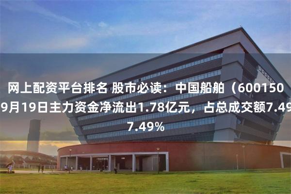 网上配资平台排名 股市必读:中国船舶(600150)9月19日主力资金净流出1.78亿元,占总成交额7.49%