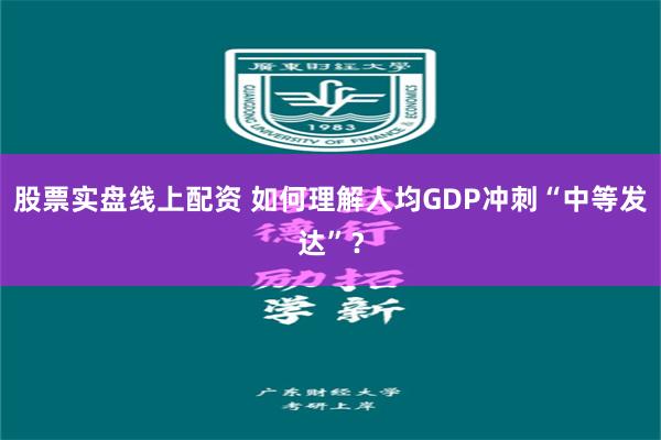 股票实盘线上配资 如何理解人均GDP冲刺“中等发达”？