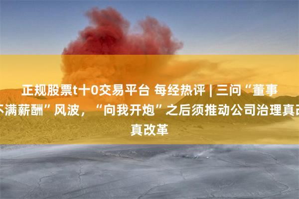 正规股票t十0交易平台 每经热评 | 三问“董事长不满薪酬”风波,“向我开炮”之后须推动公司治理真改革