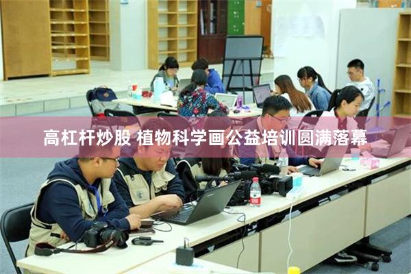 高杠杆炒股 植物科学画公益培训圆满落幕