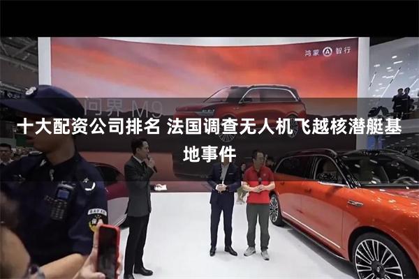 十大配资公司排名 法国调查无人机飞越核潜艇基地事件