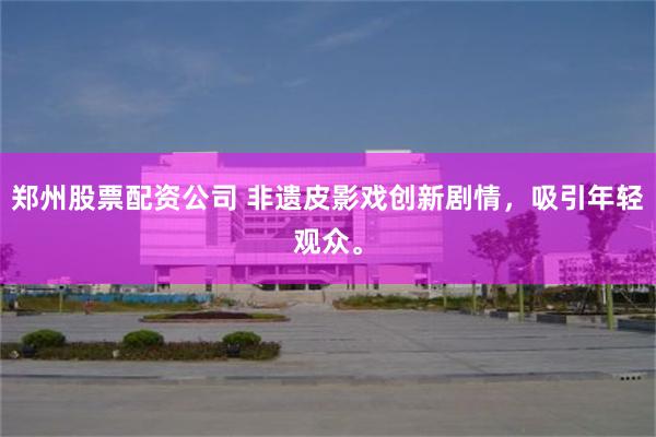 郑州股票配资公司 非遗皮影戏创新剧情，吸引年轻观众。