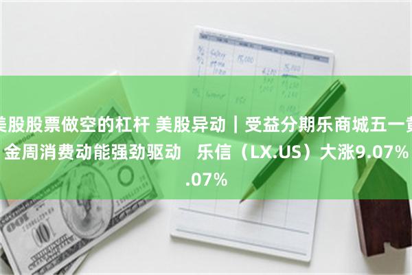 美股股票做空的杠杆 美股异动｜受益分期乐商城五一黄金周消费动能强劲驱动   乐信（LX.US）大涨9.07%