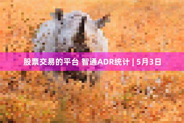 股票交易的平台 智通ADR统计 | 5月3日