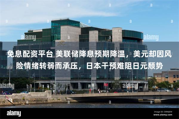 免息配资平台 美联储降息预期降温，美元却因风险情绪转弱而承压，日本干预难阻日元颓势