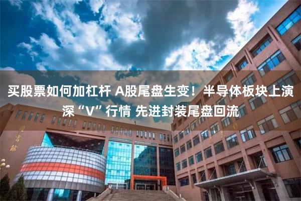 买股票如何加杠杆 A股尾盘生变！半导体板块上演深“V”行情 先进封装尾盘回流