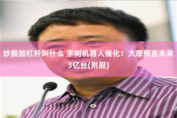 炒股加杠杆叫什么 宇树机器人催化！大摩预言未来3亿台(附股)