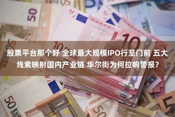 股票平台那个好 全球最大规模IPO行至门前 五大线索映射国内产业链 华尔街为何拉响警报？