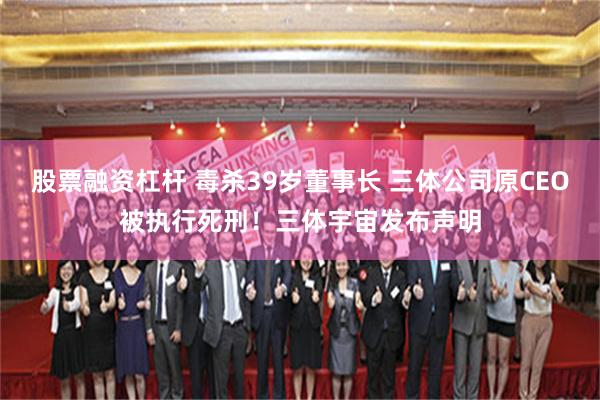 股票融资杠杆 毒杀39岁董事长 三体公司原CEO被执行死刑！三体宇宙发布声明