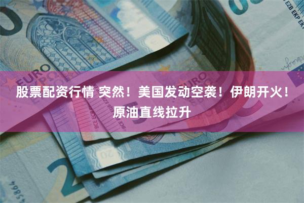 股票配资行情 突然！美国发动空袭！伊朗开火！原油直线拉升