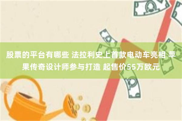 股票的平台有哪些 法拉利史上首款电动车亮相 苹果传奇设计师参与打造 起售价55万欧元