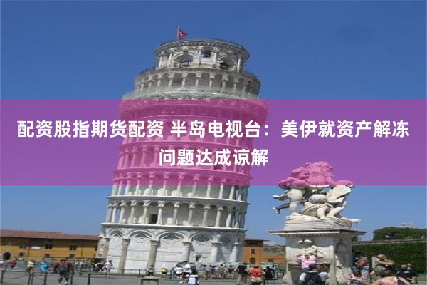 配资股指期货配资 半岛电视台：美伊就资产解冻问题达成谅解
