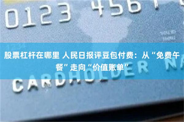 股票杠杆在哪里 人民日报评豆包付费：从“免费午餐”走向“价值账单”