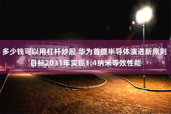 多少钱可以用杠杆炒股 华为首提半导体演进新原则 目标2031年实现1.4纳米等效性能