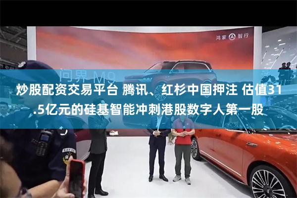 炒股配资交易平台 腾讯、红杉中国押注 估值31.5亿元的硅基智能冲刺港股数字人第一股