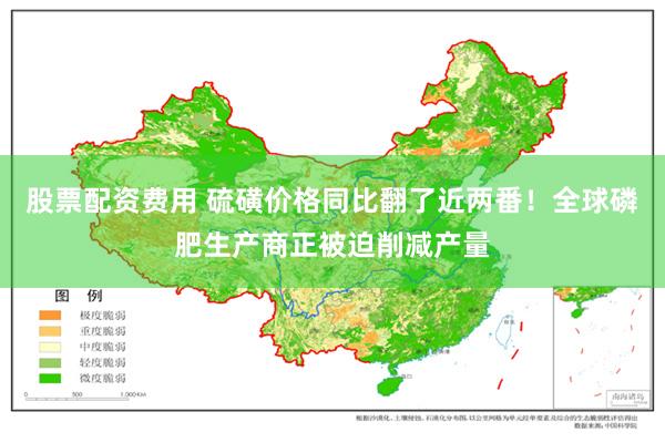 股票配资费用 硫磺价格同比翻了近两番！全球磷肥生产商正被迫削减产量