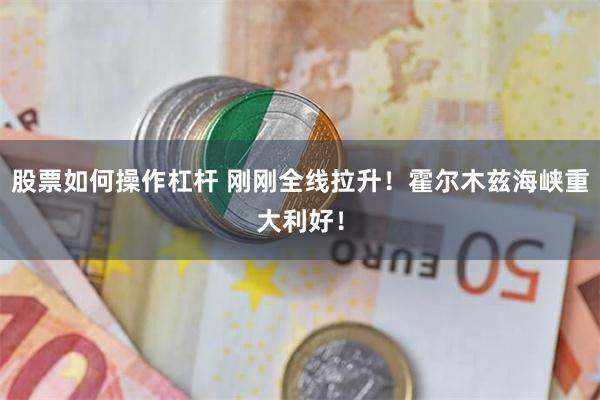 股票如何操作杠杆 刚刚全线拉升！霍尔木兹海峡重大利好！
