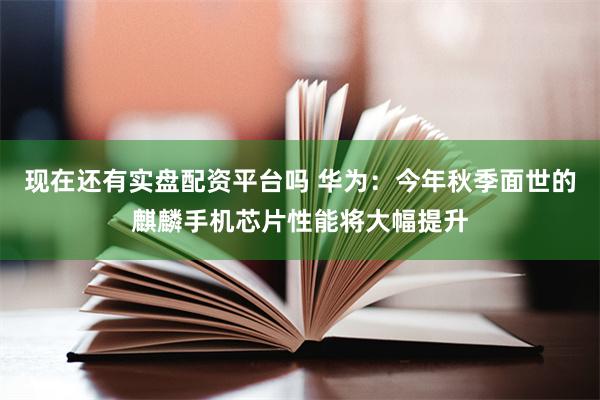 现在还有实盘配资平台吗 华为：今年秋季面世的麒麟手机芯片性能将大幅提升