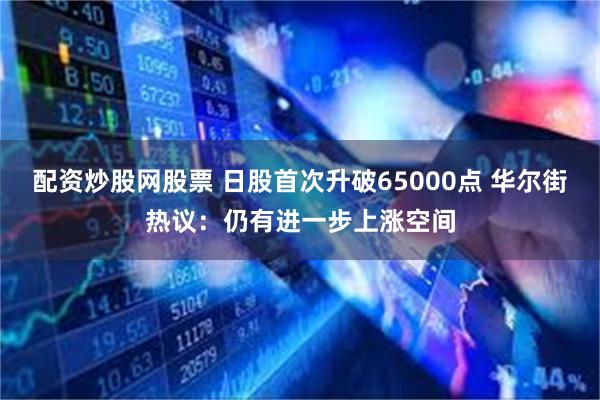 配资炒股网股票 日股首次升破65000点 华尔街热议：仍有进一步上涨空间