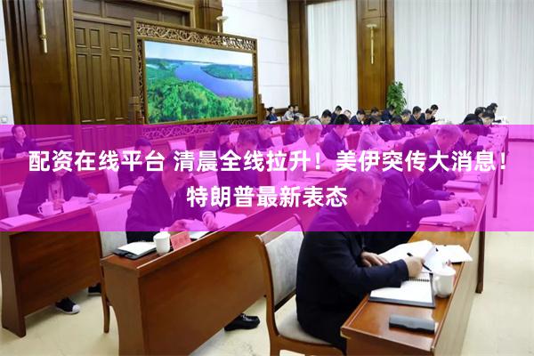 配资在线平台 清晨全线拉升！美伊突传大消息！特朗普最新表态